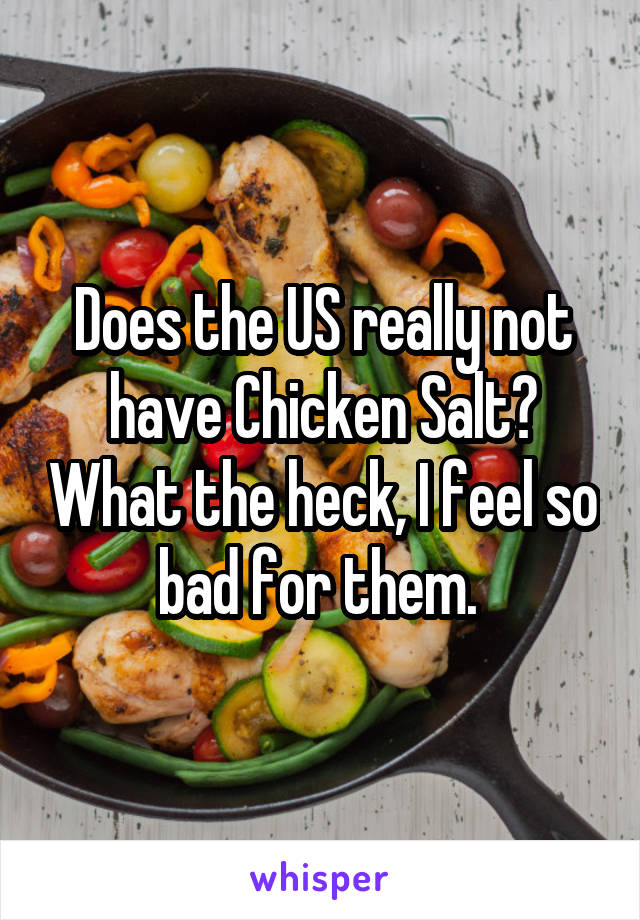 Does the US really not have Chicken Salt? What the heck, I feel so bad for them. 