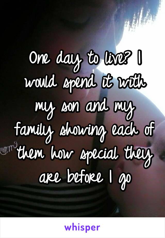 One day to live? I would spend it with my son and my family showing each of them how special they are before I go