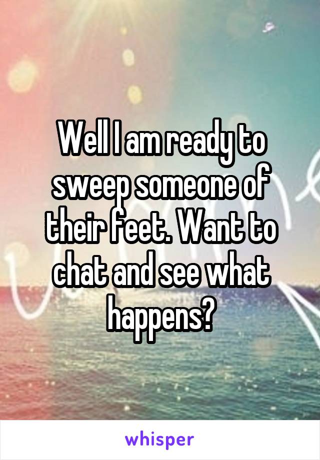 Well I am ready to sweep someone of their feet. Want to chat and see what happens?