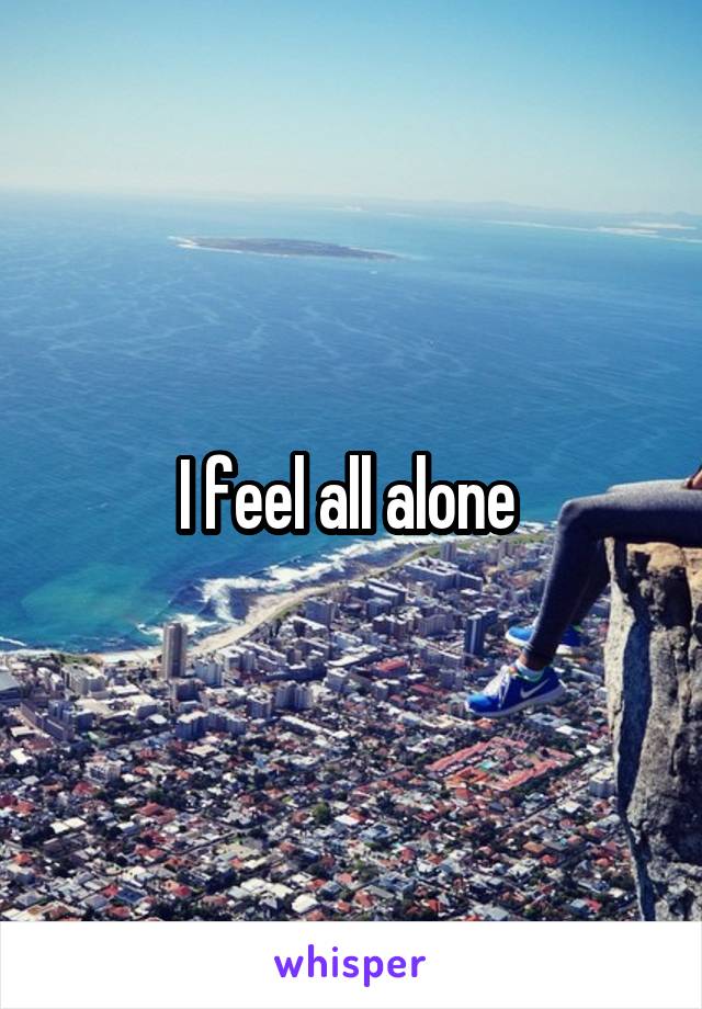 I feel all alone 