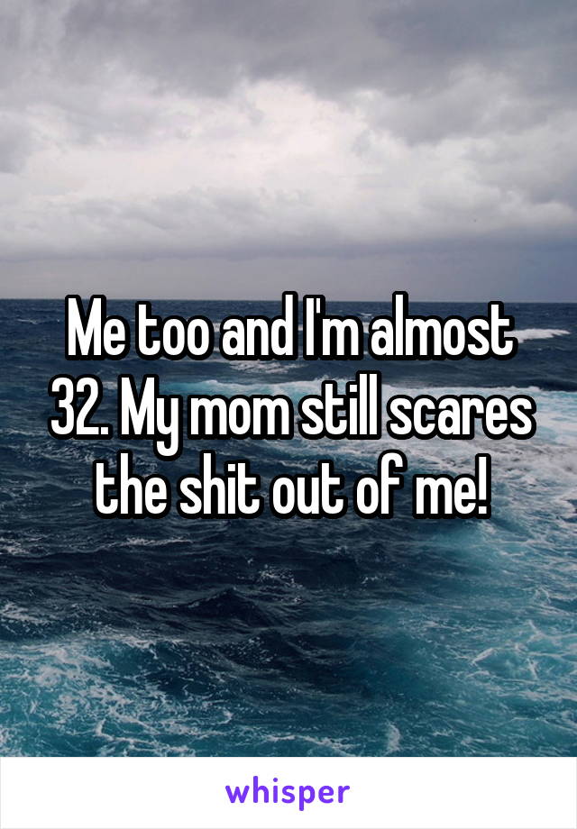 Me too and I'm almost 32. My mom still scares the shit out of me!