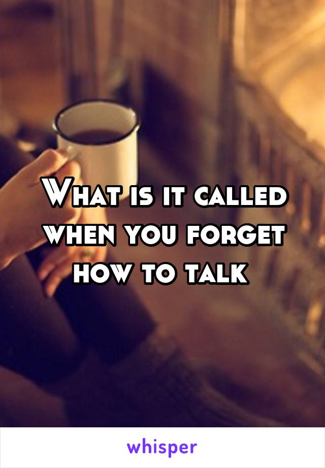 What is it called when you forget how to talk 