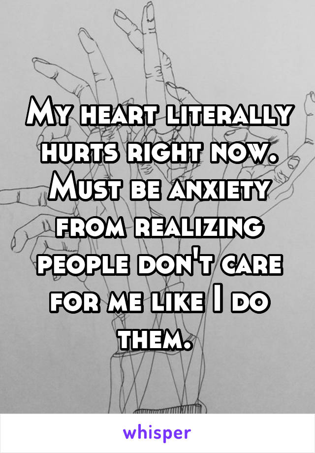 My heart literally hurts right now. Must be anxiety from realizing people don't care for me like I do them. 