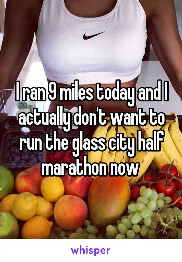 I ran 9 miles today and I actually don't want to run the glass city half marathon now 