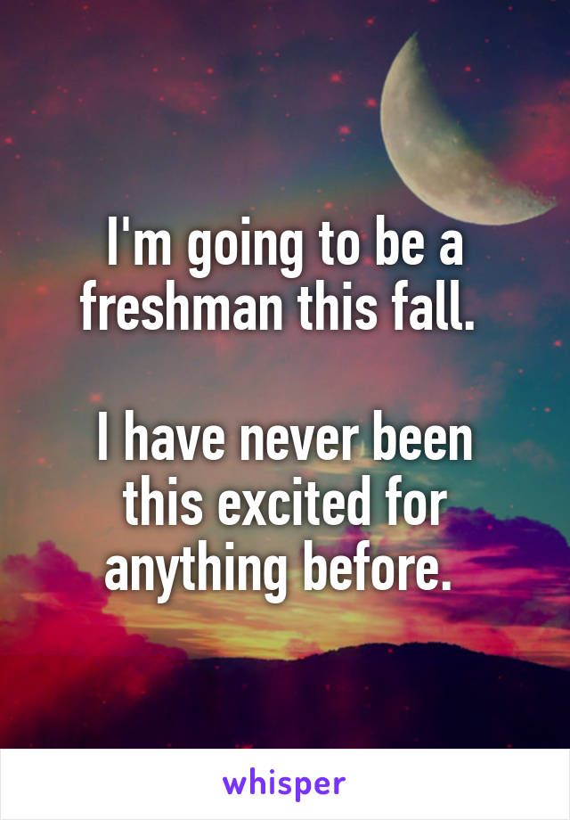 I'm going to be a freshman this fall. 

I have never been this excited for anything before. 