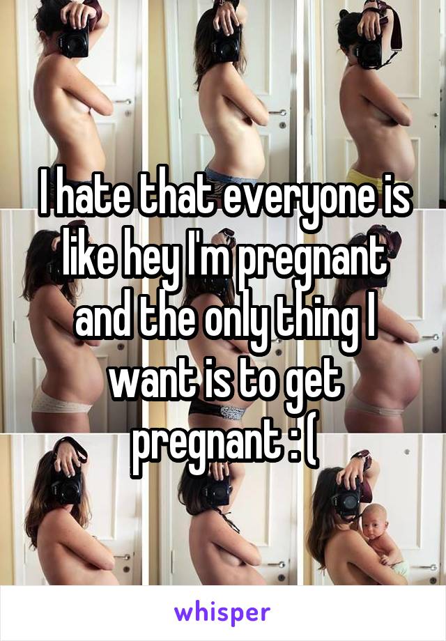 I hate that everyone is like hey I'm pregnant and the only thing I want is to get pregnant : (