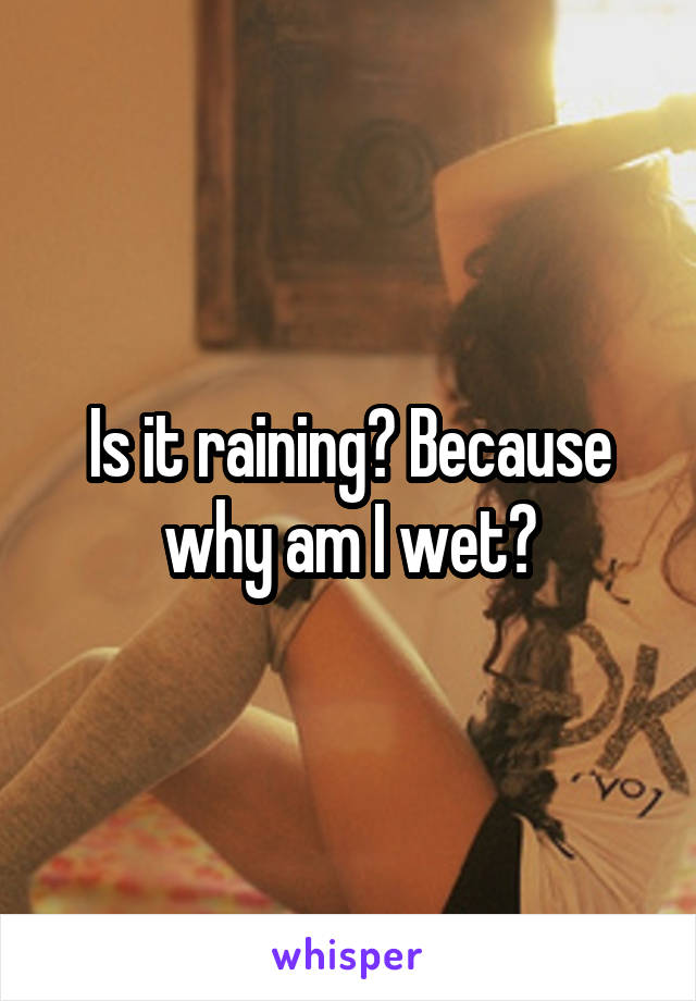 Is it raining? Because why am I wet?