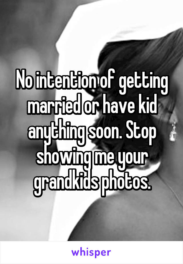 No intention of getting married or have kid anything soon. Stop showing me your grandkids photos.