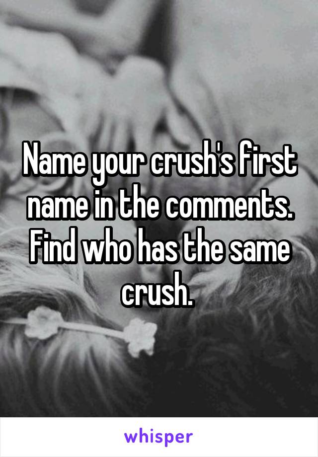 Name your crush's first name in the comments. Find who has the same crush. 