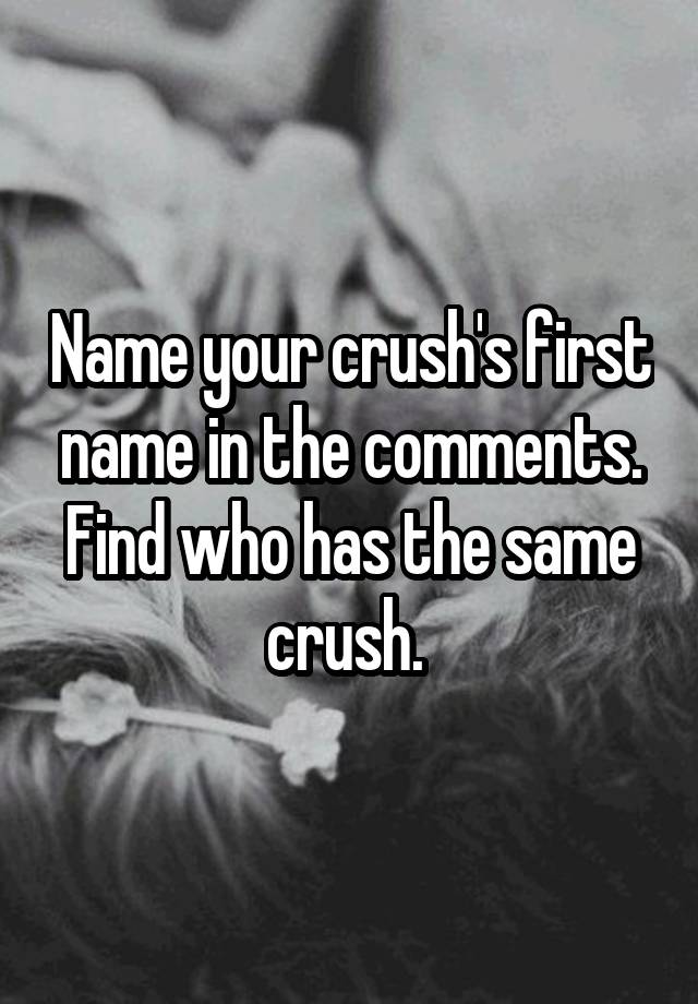 Name Your Crush S First Name In The Comments Find Who Has The Same Crush