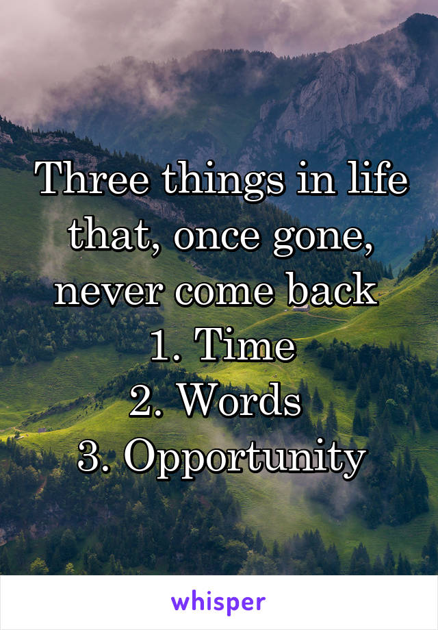 Three things in life that, once gone, never come back 
1. Time
2. Words 
3. Opportunity