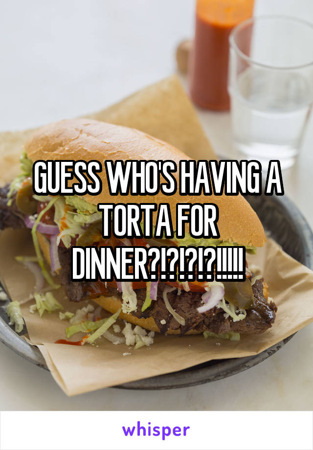 GUESS WHO'S HAVING A TORTA FOR DINNER?!?!?!?!!!!!