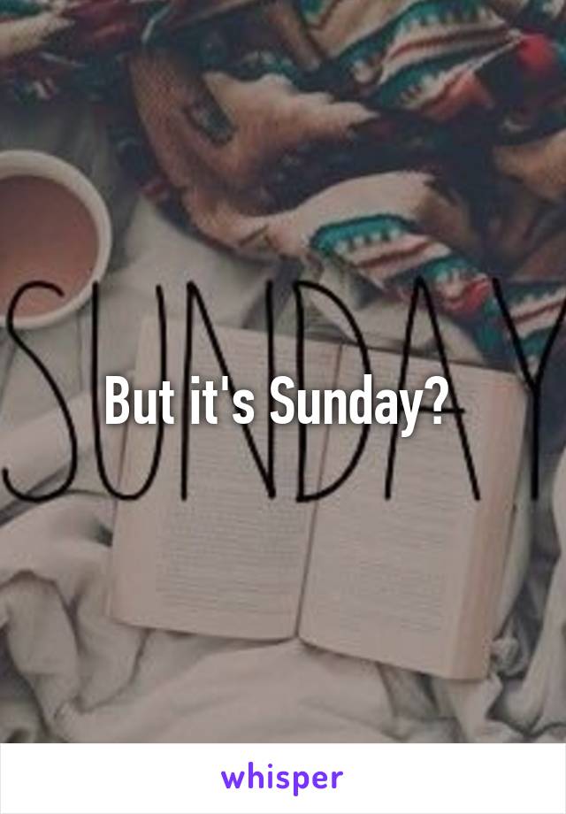 But it's Sunday? 