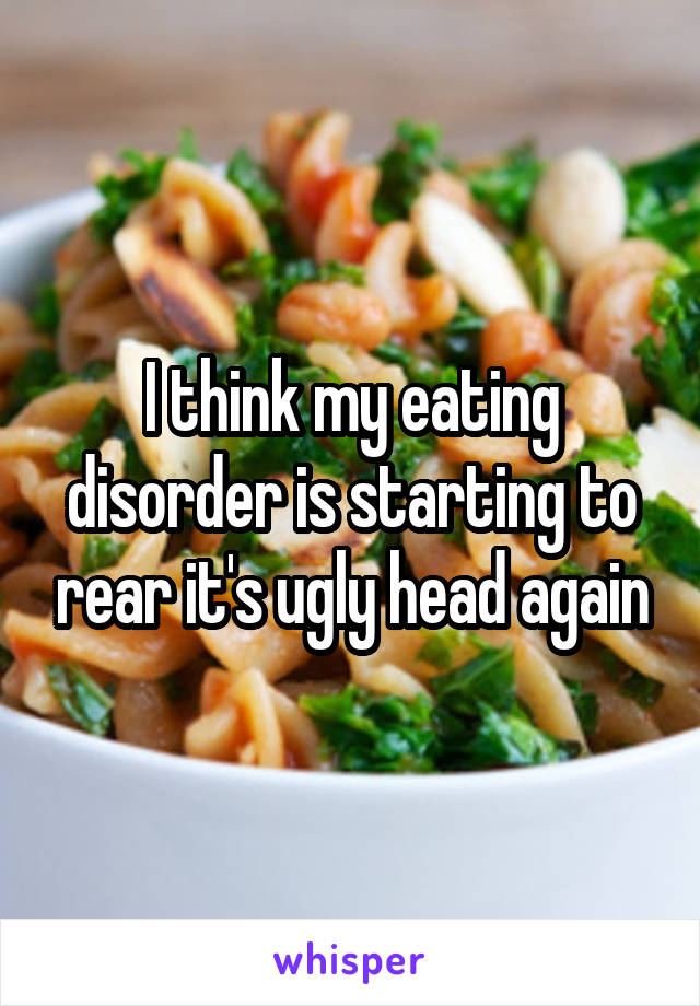 I think my eating disorder is starting to rear it's ugly head again