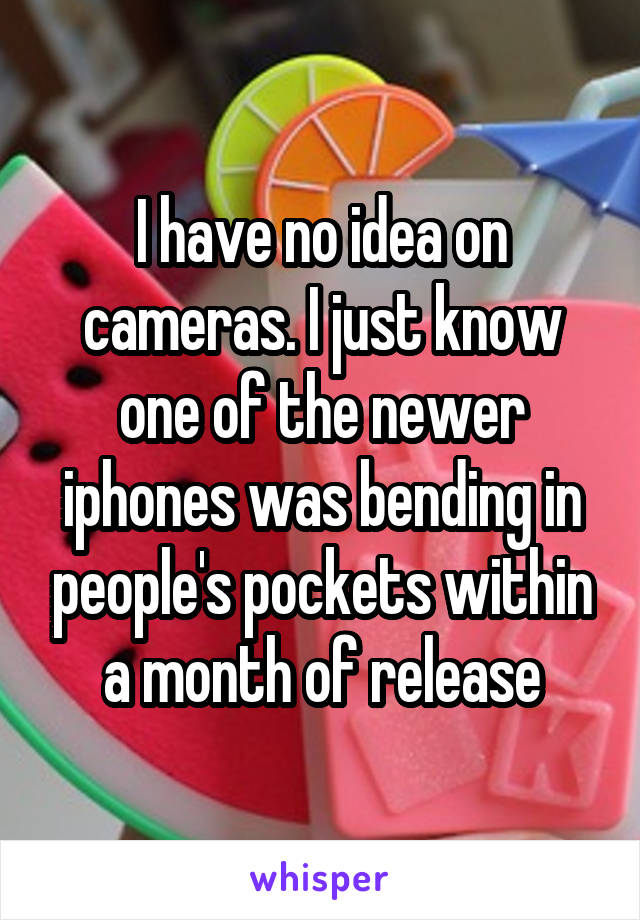 I have no idea on cameras. I just know one of the newer iphones was bending in people's pockets within a month of release