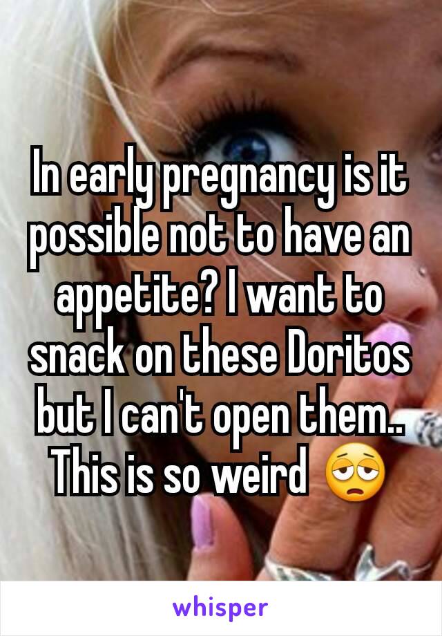 In early pregnancy is it possible not to have an appetite? I want to snack on these Doritos but I can't open them.. This is so weird 😩