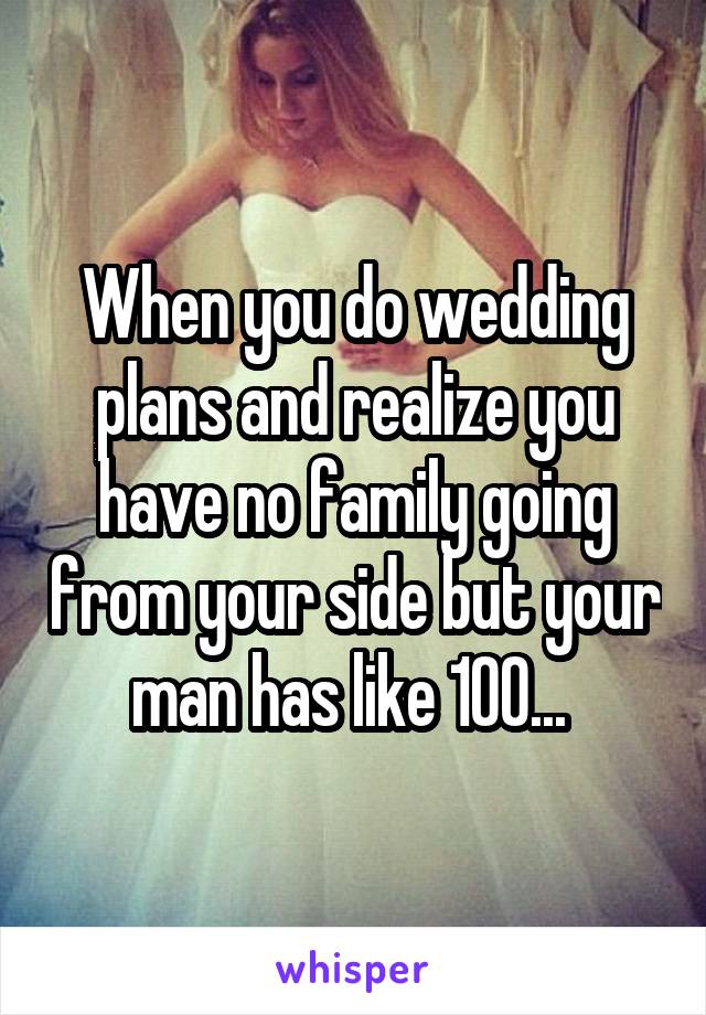 When you do wedding plans and realize you have no family going from your side but your man has like 100... 