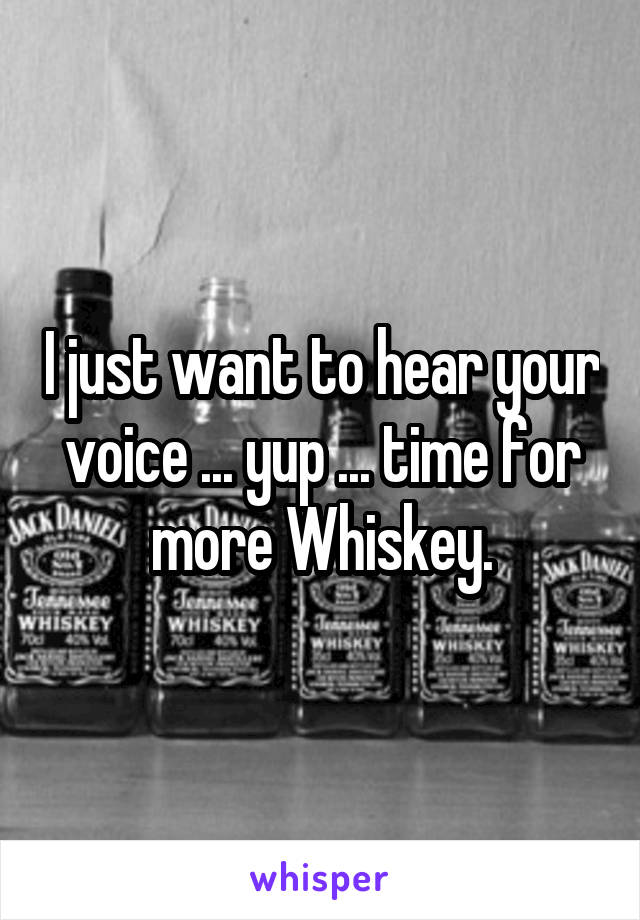 I just want to hear your voice ... yup ... time for more Whiskey.