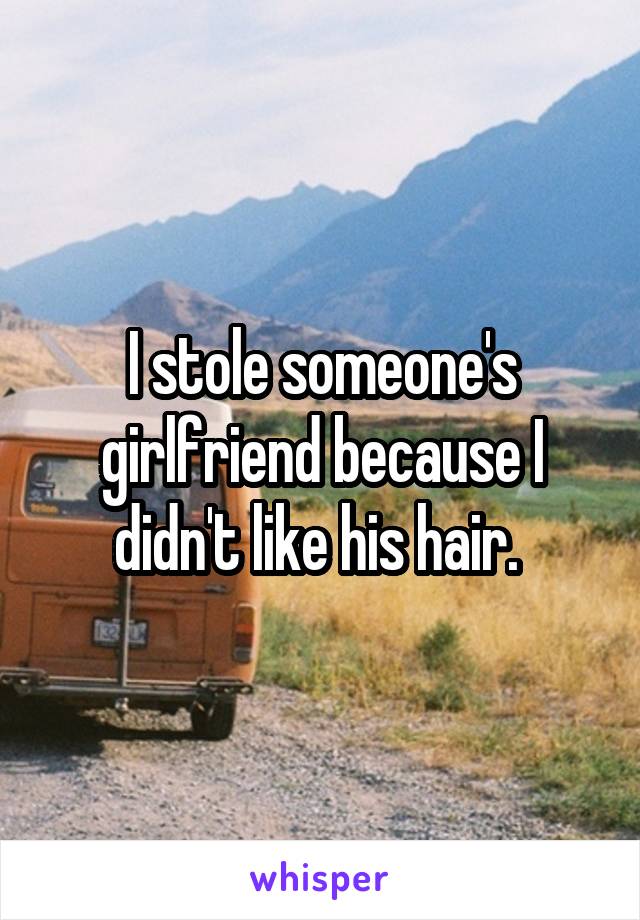 I stole someone's girlfriend because I didn't like his hair. 