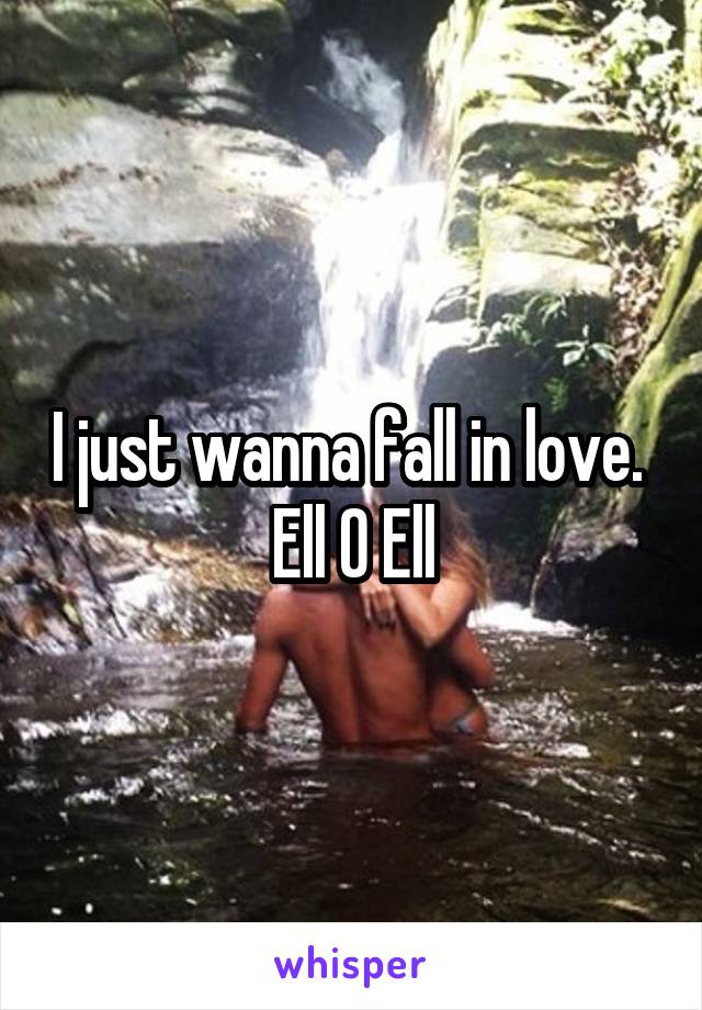 I just wanna fall in love. 
Ell O Ell