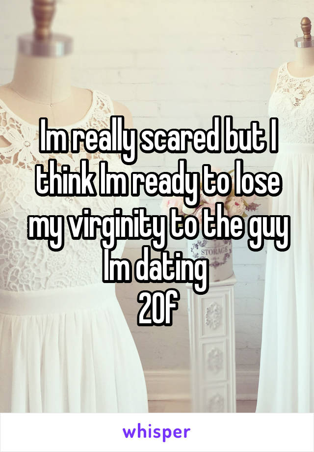 Im really scared but I think Im ready to lose my virginity to the guy Im dating 
20f