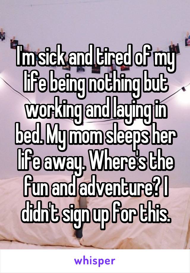 I'm sick and tired of my life being nothing but working and laying in bed. My mom sleeps her life away. Where's the fun and adventure? I didn't sign up for this.