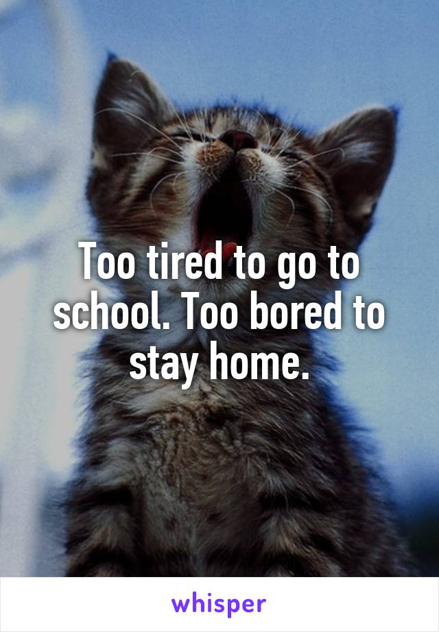 Too tired to go to school. Too bored to stay home.