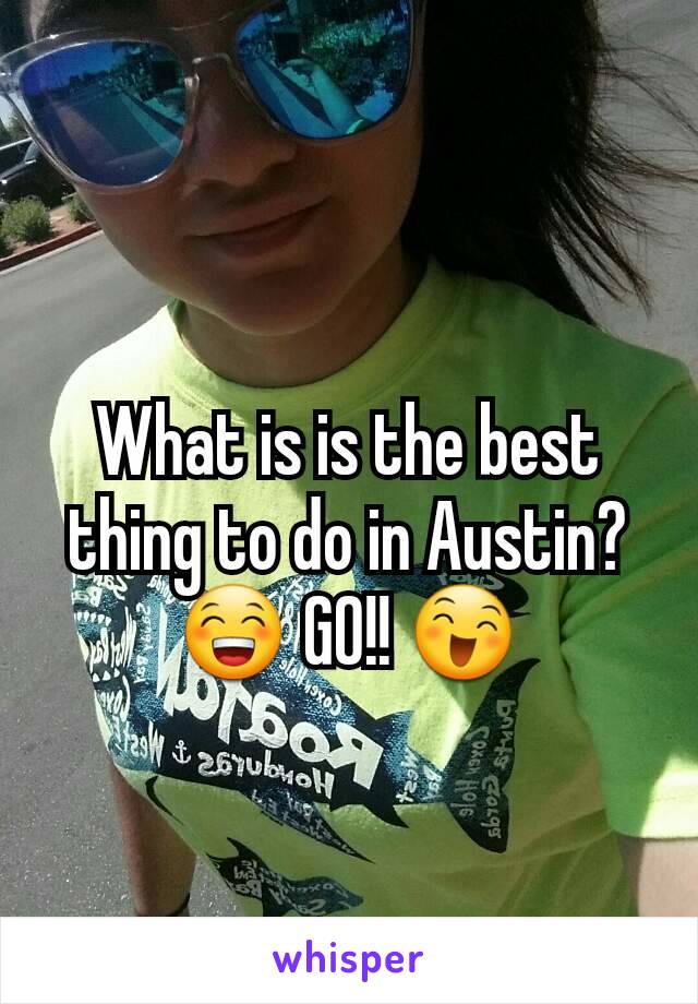 What is is the best thing to do in Austin? 😁 GO!! 😄