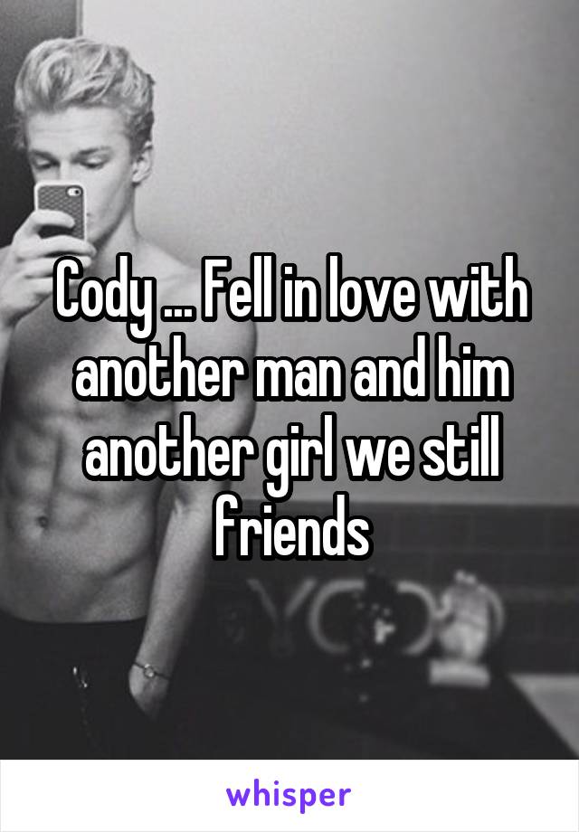 Cody ... Fell in love with another man and him another girl we still friends