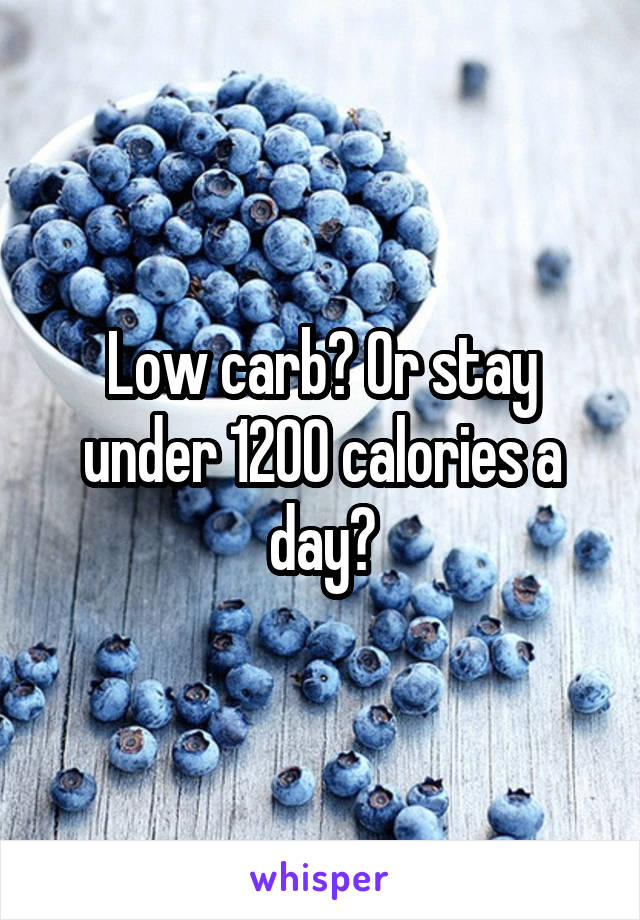 Low carb? Or stay under 1200 calories a day?