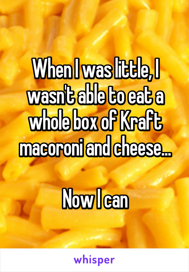 When I was little, I wasn't able to eat a whole box of Kraft macoroni and cheese...

Now I can