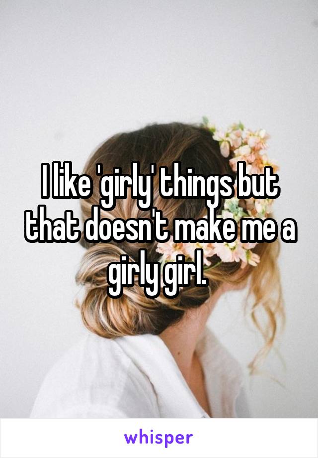 I like 'girly' things but that doesn't make me a girly girl. 