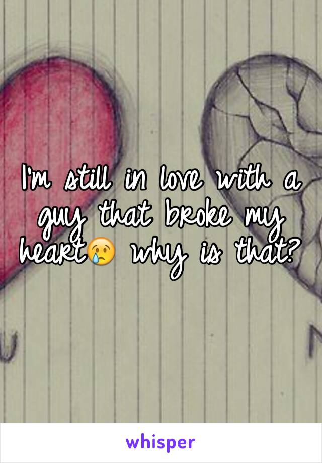 I'm still in love with a guy that broke my heart😢 why is that?