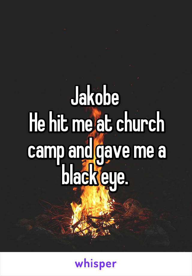 Jakobe 
He hit me at church camp and gave me a black eye. 