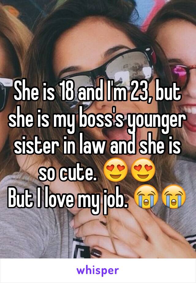 She is 18 and I'm 23, but she is my boss's younger sister in law and she is so cute. 😍😍
But I love my job. 😭😭