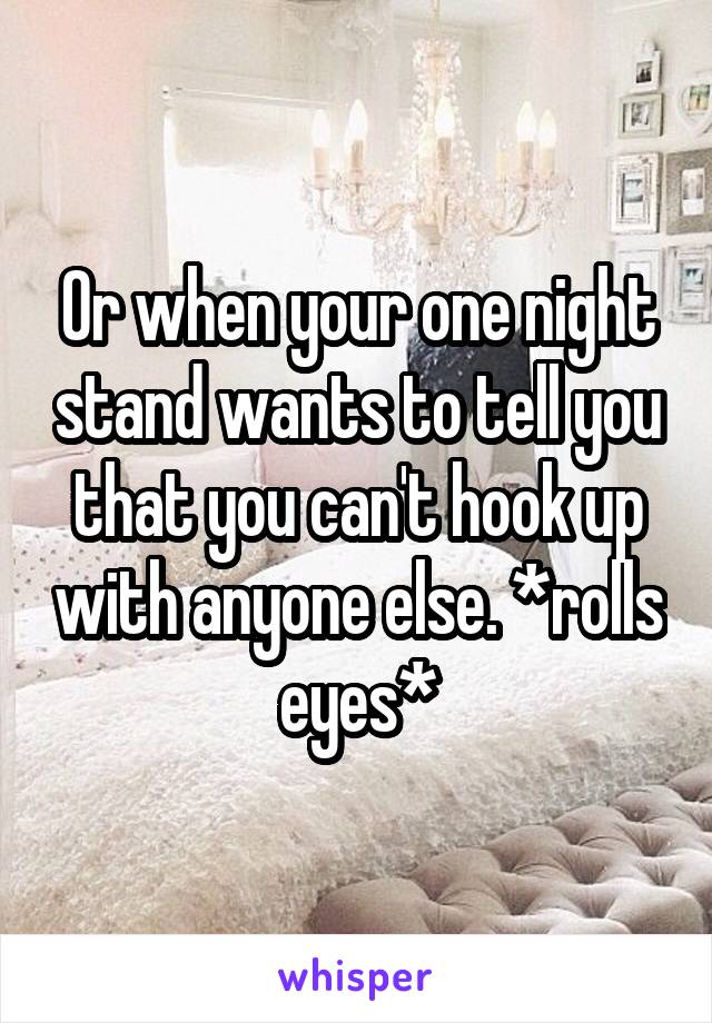 Or when your one night stand wants to tell you that you can't hook up with anyone else. *rolls eyes*