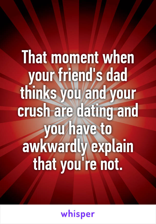 That moment when your friend's dad thinks you and your crush are dating and you have to awkwardly explain that you're not.