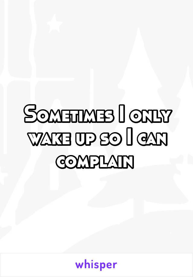 Sometimes I only wake up so I can complain 