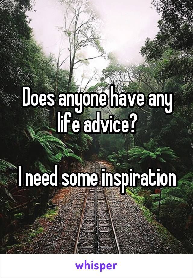 Does anyone have any life advice?

I need some inspiration