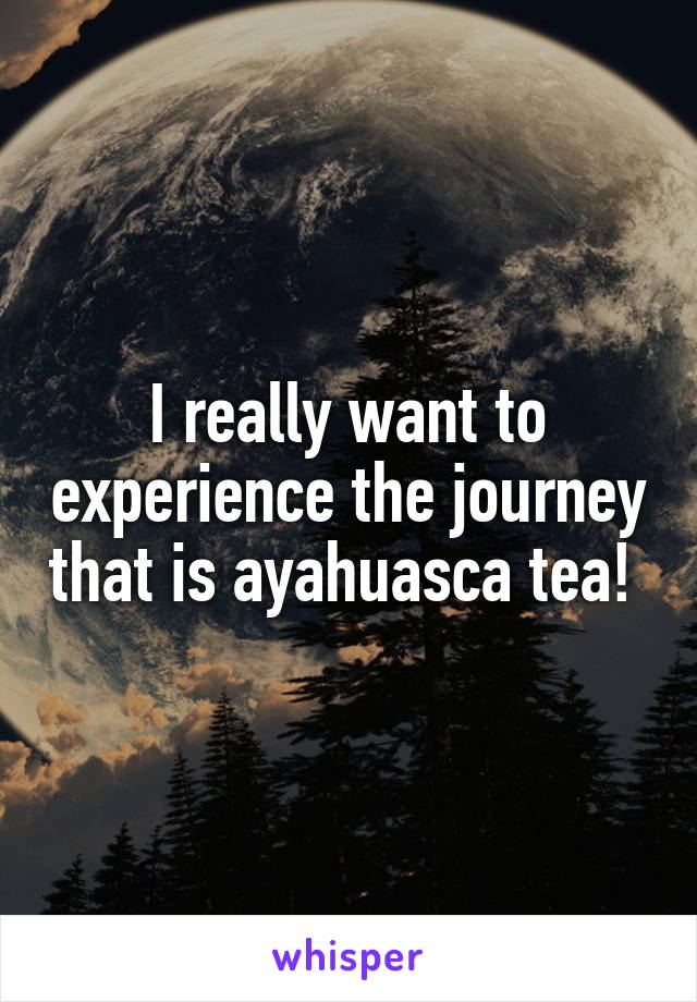 I really want to experience the journey that is ayahuasca tea! 