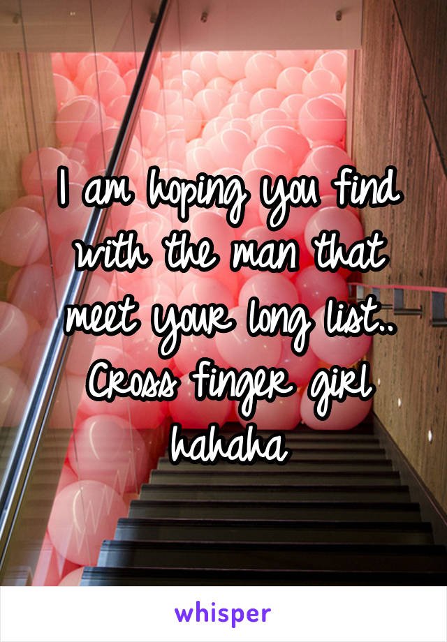 I am hoping you find with the man that meet your long list..
Cross finger girl
hahaha