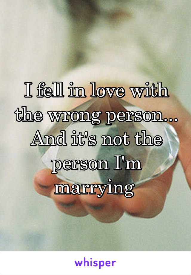 I fell in love with the wrong person... And it's not the person I'm marrying 