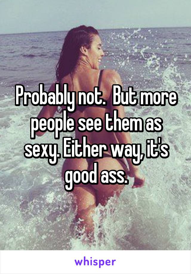 Probably not.  But more people see them as sexy. Either way, it's good ass.