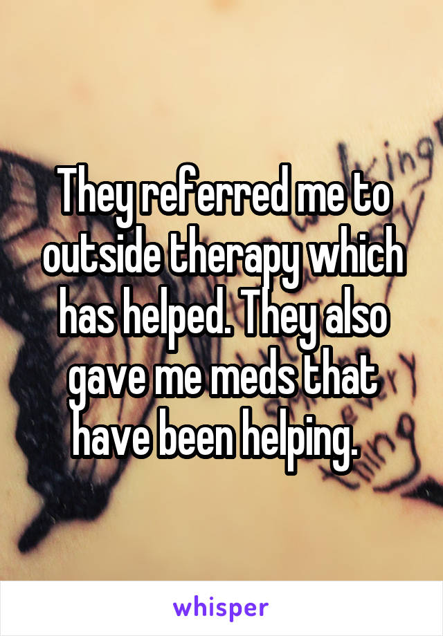 They referred me to outside therapy which has helped. They also gave me meds that have been helping.  