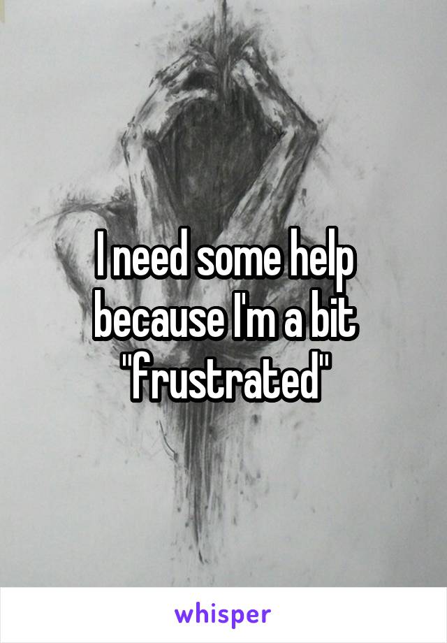 I need some help because I'm a bit "frustrated"