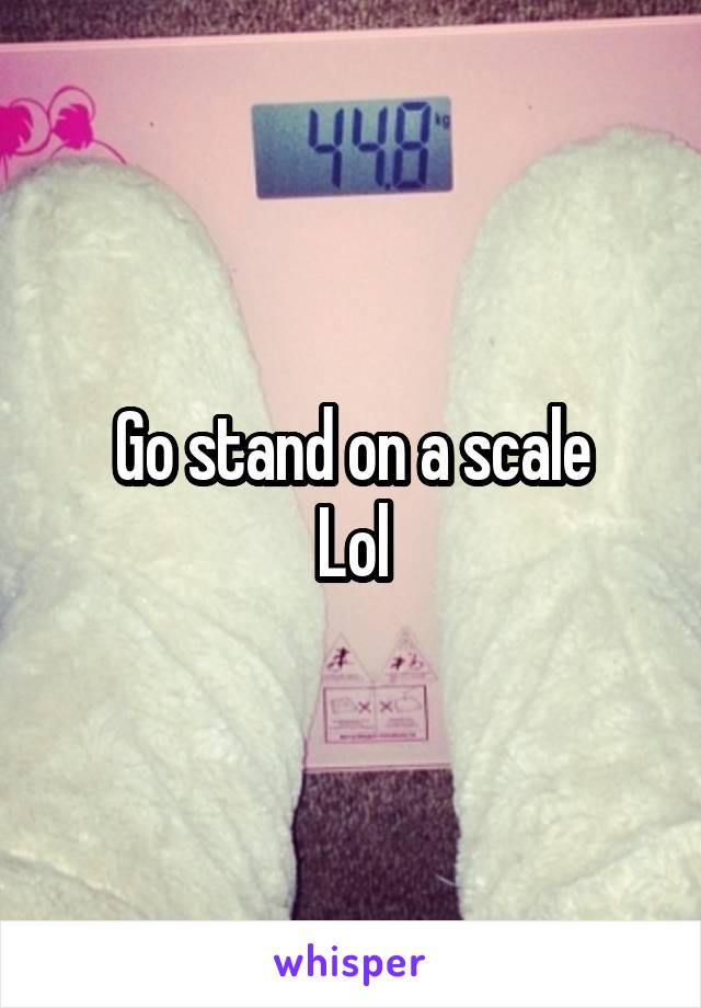 Go stand on a scale
Lol