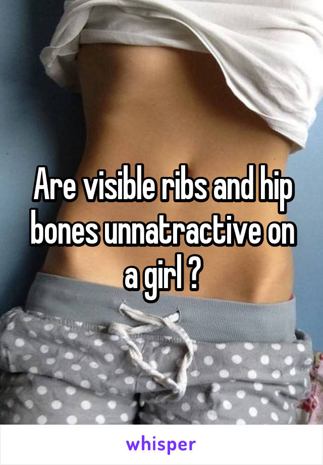 Are visible ribs and hip bones unnatractive on a girl ?