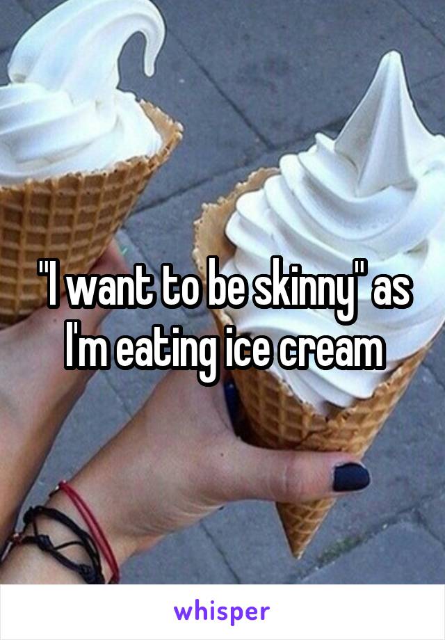 "I want to be skinny" as I'm eating ice cream