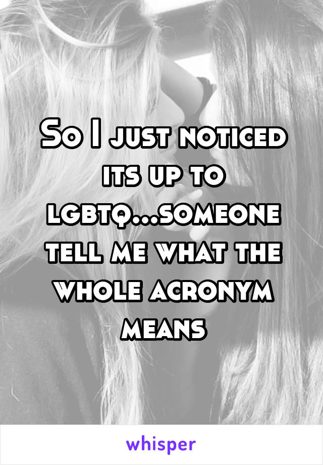 So I just noticed its up to lgbtq...someone tell me what the whole acronym means