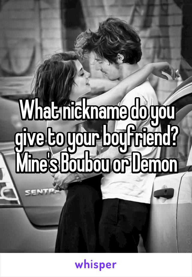 What nickname do you give to your boyfriend? Mine's Boubou or Demon